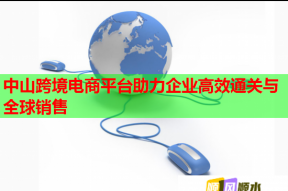 中山跨境電商平臺助力企業(yè)高效通關(guān)與全球銷售