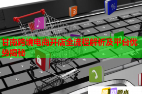 甘南跨境電商開(kāi)店全流程解析及平臺(tái)優(yōu)勢(shì)揭秘