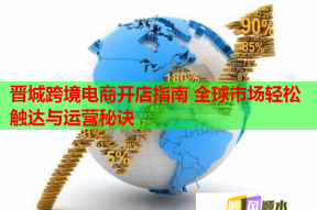 晉城跨境電商開店指南 全球市場(chǎng)輕松觸達(dá)與運(yùn)營(yíng)秘訣