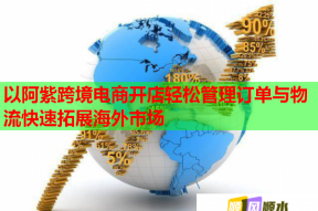 以阿紫跨境電商開店輕松管理訂單與物流快速拓展海外市場(chǎng)