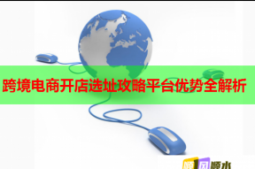 跨境電商開店選址攻略平臺優(yōu)勢全解析