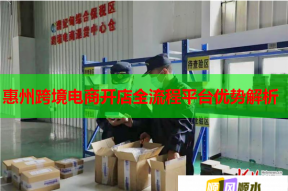 惠州跨境電商開店全流程平臺(tái)優(yōu)勢(shì)解析