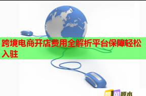 跨境電商開店費用全解析平臺保障輕松入駐