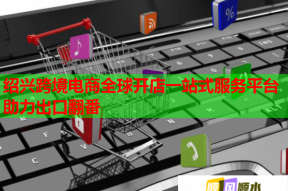 紹興跨境電商全球開店一站式服務平臺助力出口翻番