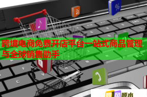 跨境電商免費(fèi)開店平臺(tái)一站式商品管理與全球銷售助手