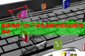 跨境電商tom開(kāi)店全攻略快速啟動(dòng)銷(xiāo)售秘訣