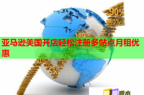 亞馬遜美國開店輕松注冊多站點(diǎn)月租優(yōu)惠