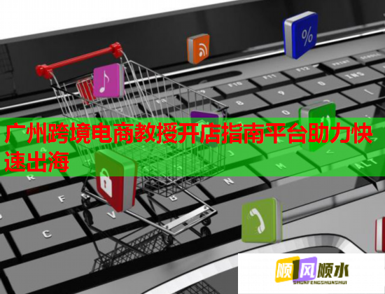 廣州跨境電商教授開店指南平臺助力快速出海  第1張